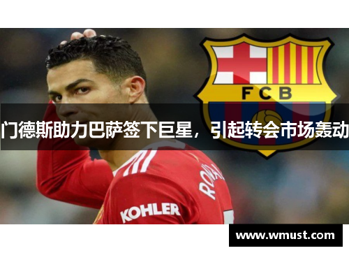 门德斯助力巴萨签下巨星，引起转会市场轰动